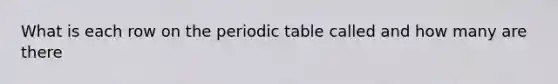 What is each row on the periodic table called and how many are there