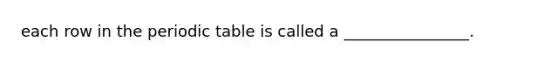 each row in the periodic table is called a ________________.
