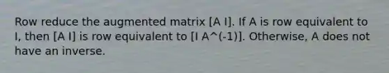 Row reduce the augmented matrix [A I]. If A is row equivalent to I, then [A I] is row equivalent to [I A^(-1)]. Otherwise, A does not have an inverse.