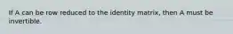 If A can be row reduced to the identity matrix, then A must be invertible.