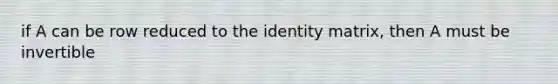 if A can be row reduced to the identity matrix, then A must be invertible