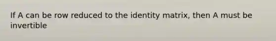 If A can be row reduced to the identity​ matrix, then A must be invertible