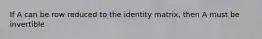 If A can be row reduced to the identity matrix, then A must be invertible