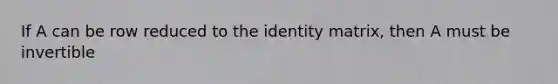 If A can be row reduced to the identity matrix, then A must be invertible