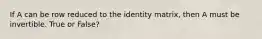 If A can be row reduced to the identity matrix, then A must be invertible. True or False?