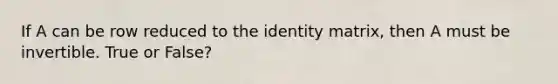 If A can be row reduced to the identity matrix, then A must be invertible. True or False?