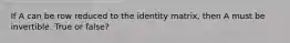 If A can be row reduced to the identity​ matrix, then A must be invertible. True or false?