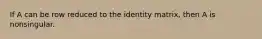 If A can be row reduced to the identity matrix, then A is nonsingular.
