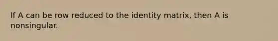 If A can be row reduced to the identity matrix, then A is nonsingular.