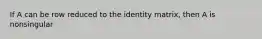 If A can be row reduced to the identity matrix, then A is nonsingular