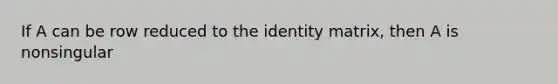 If A can be row reduced to the identity matrix, then A is nonsingular