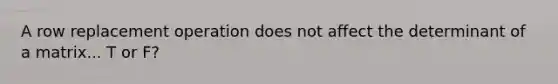 A row replacement operation does not affect the determinant of a matrix... T or F?