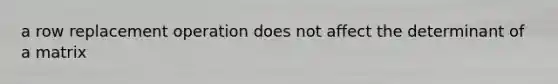 a row replacement operation does not affect the determinant of a matrix