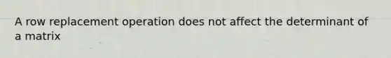 A row replacement operation does not affect the determinant of a matrix