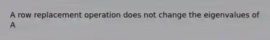 A row replacement operation does not change the eigenvalues of A