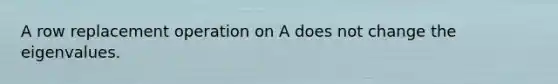 A row replacement operation on A does not change the eigenvalues.
