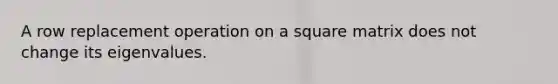 A row replacement operation on a square matrix does not change its eigenvalues.