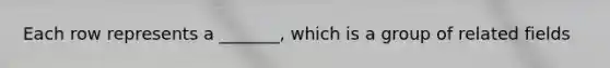 Each row represents a _______, which is a group of related fields
