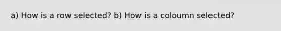 a) How is a row selected? b) How is a coloumn selected?