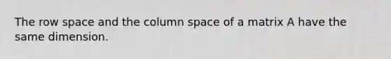 The row space and the column space of a matrix A have the same dimension.