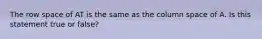 The row space of AT is the same as the column space of A. Is this statement true or​ false?