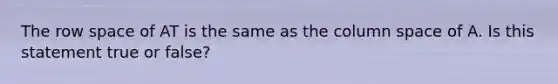 The row space of AT is the same as the column space of A. Is this statement true or​ false?