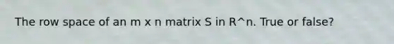 The row space of an m x n matrix S in R^n. True or false?