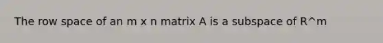 The row space of an m x n matrix A is a subspace of R^m