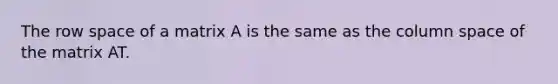 The row space of a matrix A is the same as the column space of the matrix AT.