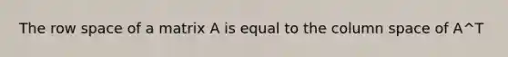 The row space of a matrix A is equal to the column space of A^T