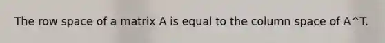 The row space of a matrix A is equal to the column space of A^T.