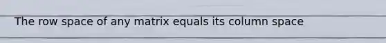 The row space of any matrix equals its column space