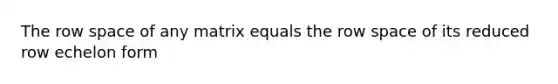 The row space of any matrix equals the row space of its reduced row echelon form