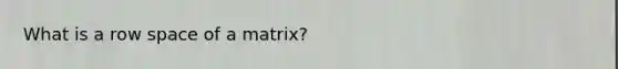 What is a row space of a matrix?