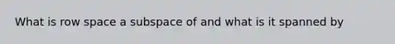 What is row space a subspace of and what is it spanned by