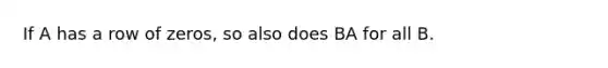 If A has a row of zeros, so also does BA for all B.