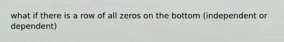 what if there is a row of all zeros on the bottom (independent or dependent)