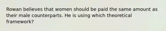 Rowan believes that women should be paid the same amount as their male counterparts. He is using which theoretical framework?