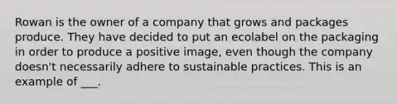 Rowan is the owner of a company that grows and packages produce. They have decided to put an ecolabel on the packaging in order to produce a positive image, even though the company doesn't necessarily adhere to sustainable practices. This is an example of ___.