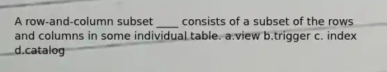 A row-and-column subset ____ consists of a subset of the rows and columns in some individual table. a.view​ b.trigger c. index d.catalog