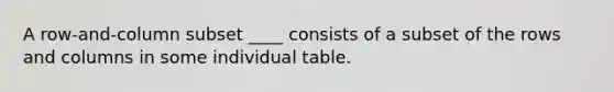 A row-and-column subset ____ consists of a subset of the rows and columns in some individual table.