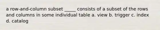 a row-and-column subset _____ consists of a subset of the rows and columns in some individual table a. view​ b. ​trigger c. ​index d. ​catalog