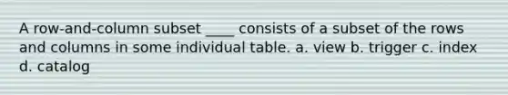 A row-and-column subset ____ consists of a subset of the rows and columns in some individual table. a. view b. trigger c. index d. catalog