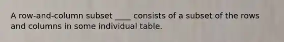 A row-and-column subset ____ consists of a subset of the rows and columns in some individual table.​