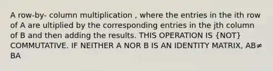 A row-by- column multiplication , where the entries in the ith row of A are ultiplied by the corresponding entries in the jth column of B and then adding the results. THIS OPERATION IS (NOT) COMMUTATIVE. IF NEITHER A NOR B IS AN IDENTITY MATRIX, AB≠ BA