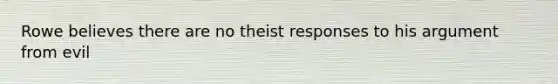 Rowe believes there are no theist responses to his argument from evil