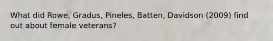 What did Rowe, Gradus, Pineles, Batten, Davidson (2009) find out about female veterans?