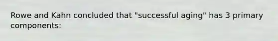 Rowe and Kahn concluded that "successful aging" has 3 primary components: