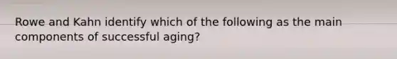 Rowe and Kahn identify which of the following as the main components of successful aging?