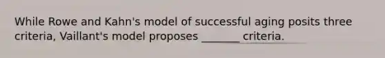 While Rowe and Kahn's model of successful aging posits three criteria, Vaillant's model proposes _______ criteria.